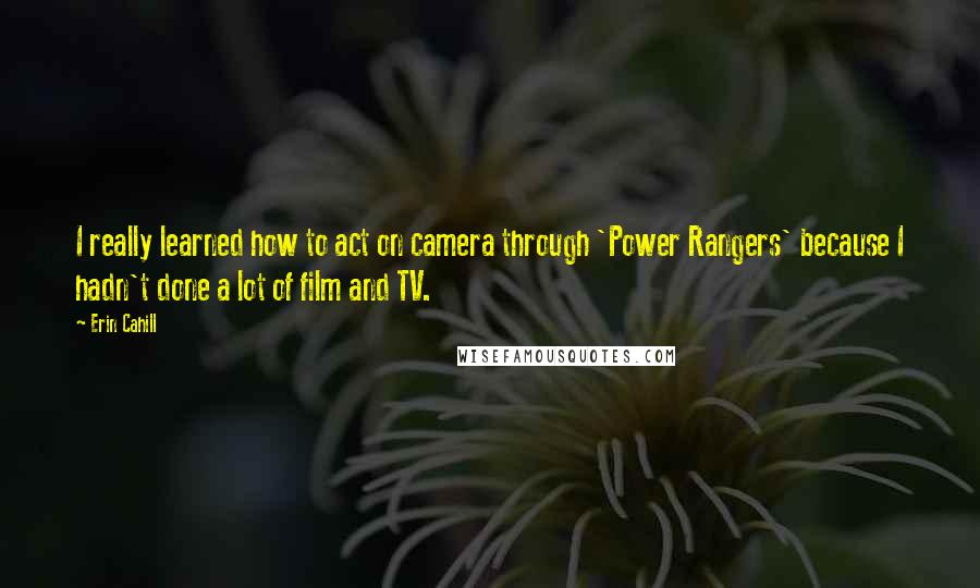 Erin Cahill Quotes: I really learned how to act on camera through 'Power Rangers' because I hadn't done a lot of film and TV.