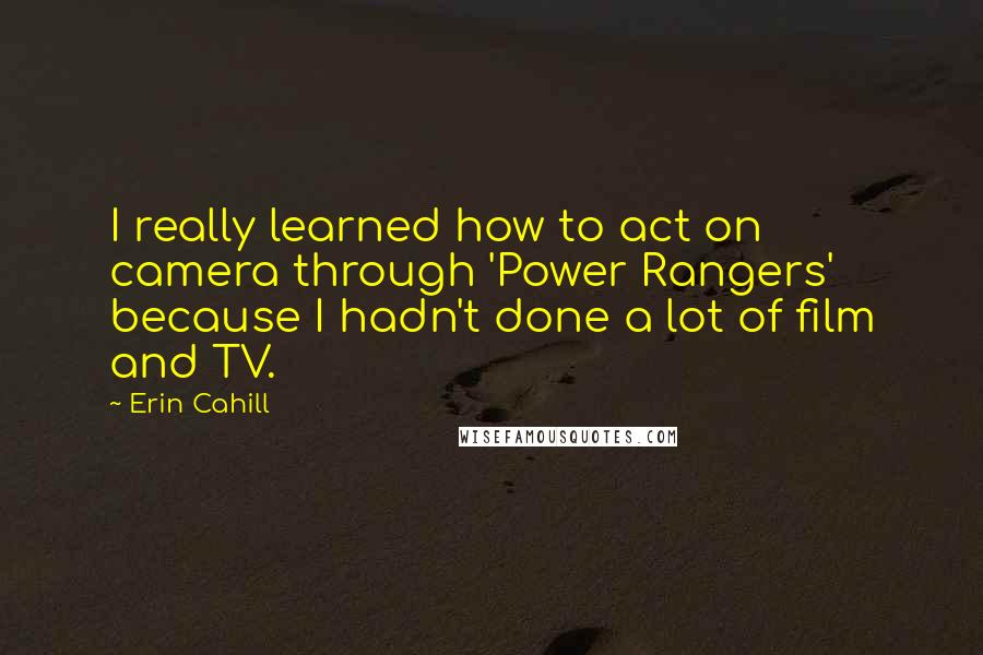 Erin Cahill Quotes: I really learned how to act on camera through 'Power Rangers' because I hadn't done a lot of film and TV.