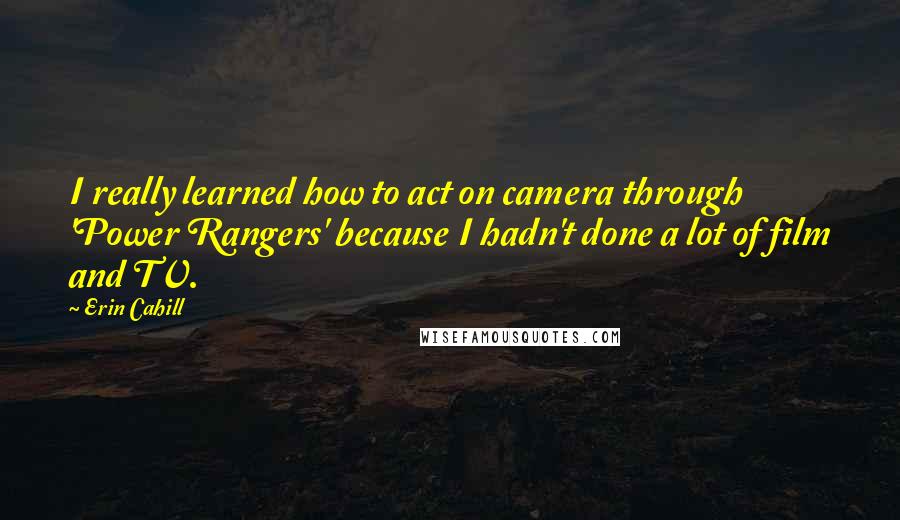 Erin Cahill Quotes: I really learned how to act on camera through 'Power Rangers' because I hadn't done a lot of film and TV.