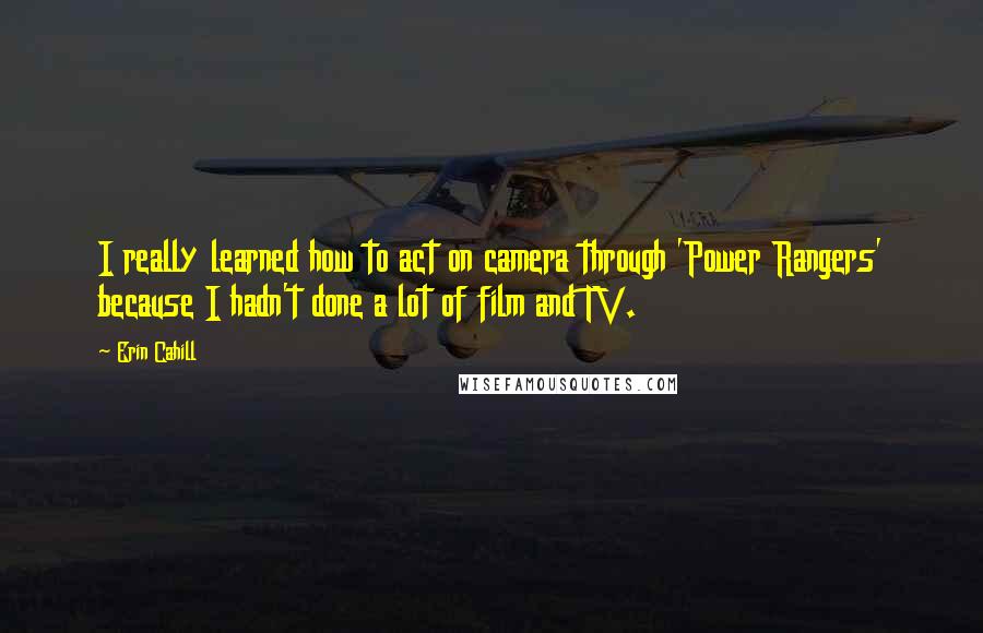 Erin Cahill Quotes: I really learned how to act on camera through 'Power Rangers' because I hadn't done a lot of film and TV.