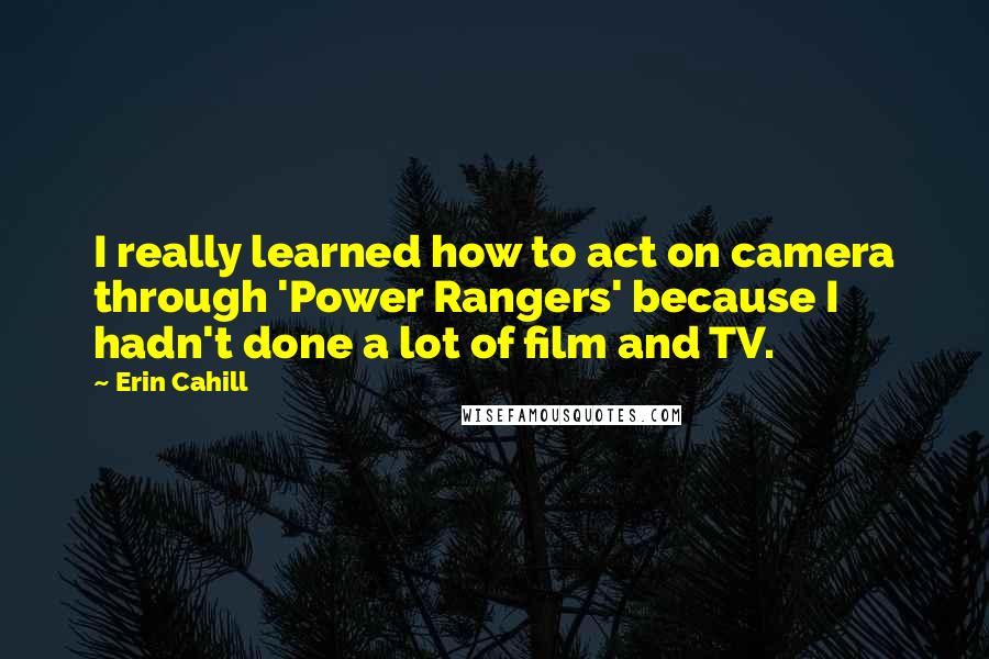 Erin Cahill Quotes: I really learned how to act on camera through 'Power Rangers' because I hadn't done a lot of film and TV.