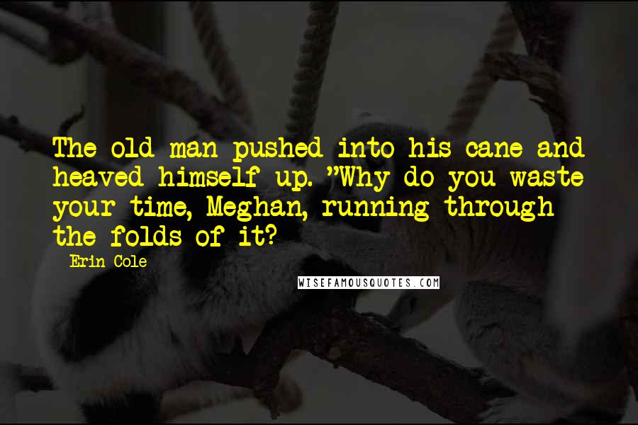 Erin Cole Quotes: The old man pushed into his cane and heaved himself up. "Why do you waste your time, Meghan, running through the folds of it?