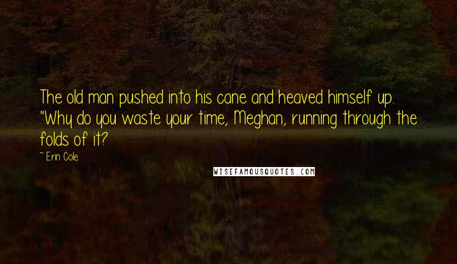 Erin Cole Quotes: The old man pushed into his cane and heaved himself up. "Why do you waste your time, Meghan, running through the folds of it?