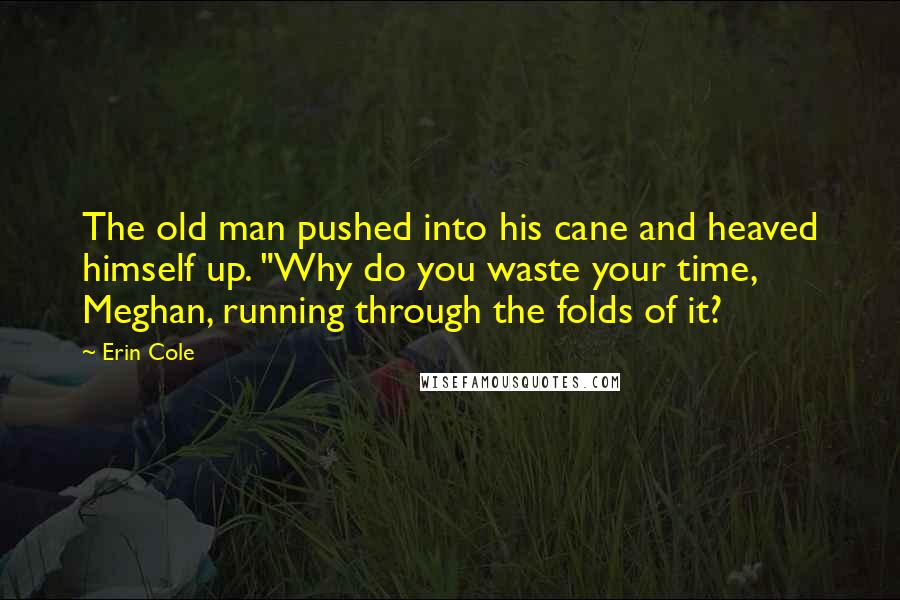 Erin Cole Quotes: The old man pushed into his cane and heaved himself up. "Why do you waste your time, Meghan, running through the folds of it?