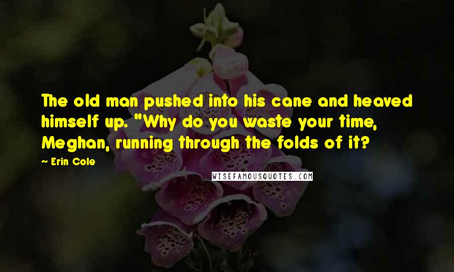 Erin Cole Quotes: The old man pushed into his cane and heaved himself up. "Why do you waste your time, Meghan, running through the folds of it?