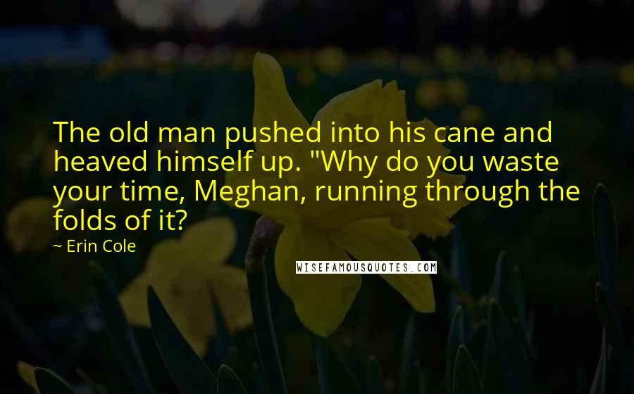 Erin Cole Quotes: The old man pushed into his cane and heaved himself up. "Why do you waste your time, Meghan, running through the folds of it?