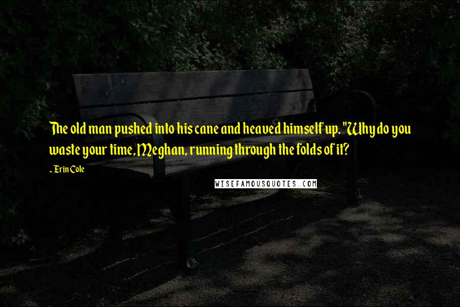 Erin Cole Quotes: The old man pushed into his cane and heaved himself up. "Why do you waste your time, Meghan, running through the folds of it?