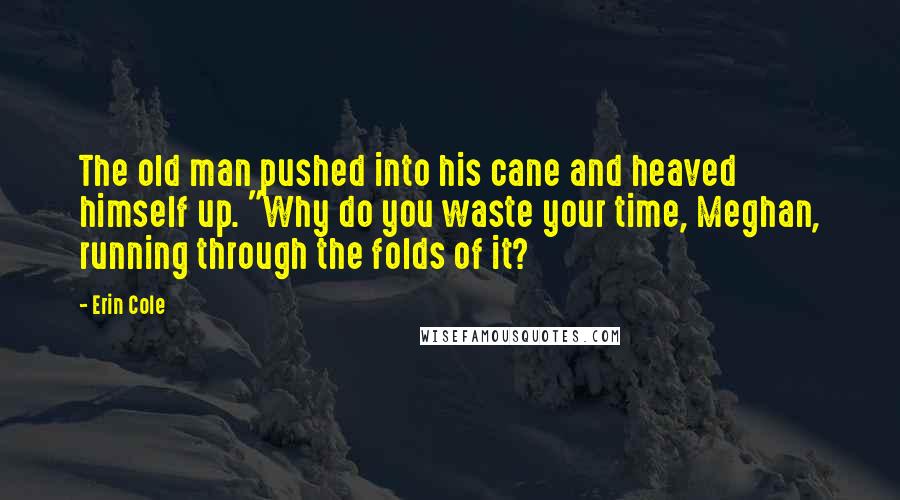 Erin Cole Quotes: The old man pushed into his cane and heaved himself up. "Why do you waste your time, Meghan, running through the folds of it?