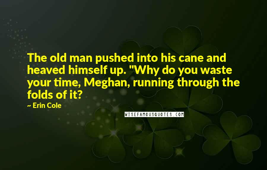 Erin Cole Quotes: The old man pushed into his cane and heaved himself up. "Why do you waste your time, Meghan, running through the folds of it?