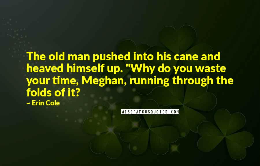 Erin Cole Quotes: The old man pushed into his cane and heaved himself up. "Why do you waste your time, Meghan, running through the folds of it?