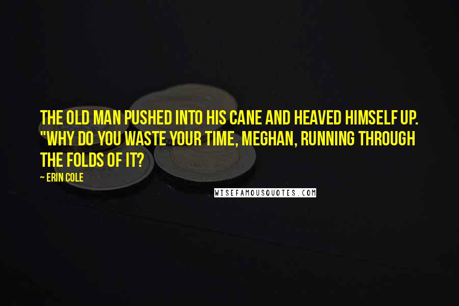 Erin Cole Quotes: The old man pushed into his cane and heaved himself up. "Why do you waste your time, Meghan, running through the folds of it?