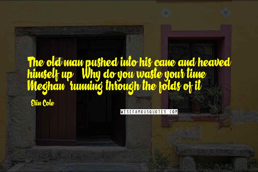 Erin Cole Quotes: The old man pushed into his cane and heaved himself up. "Why do you waste your time, Meghan, running through the folds of it?