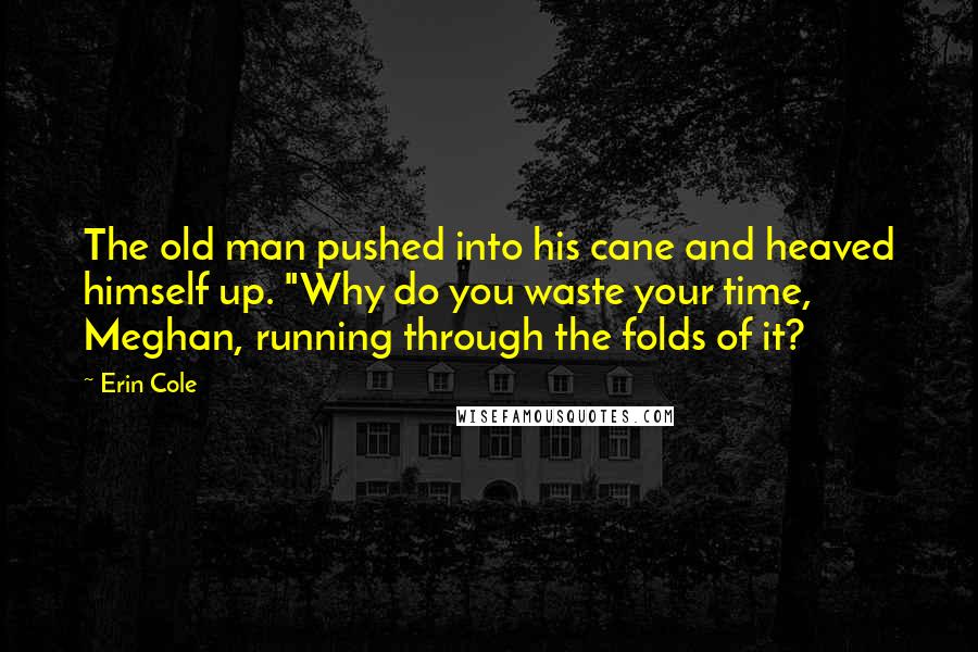 Erin Cole Quotes: The old man pushed into his cane and heaved himself up. "Why do you waste your time, Meghan, running through the folds of it?