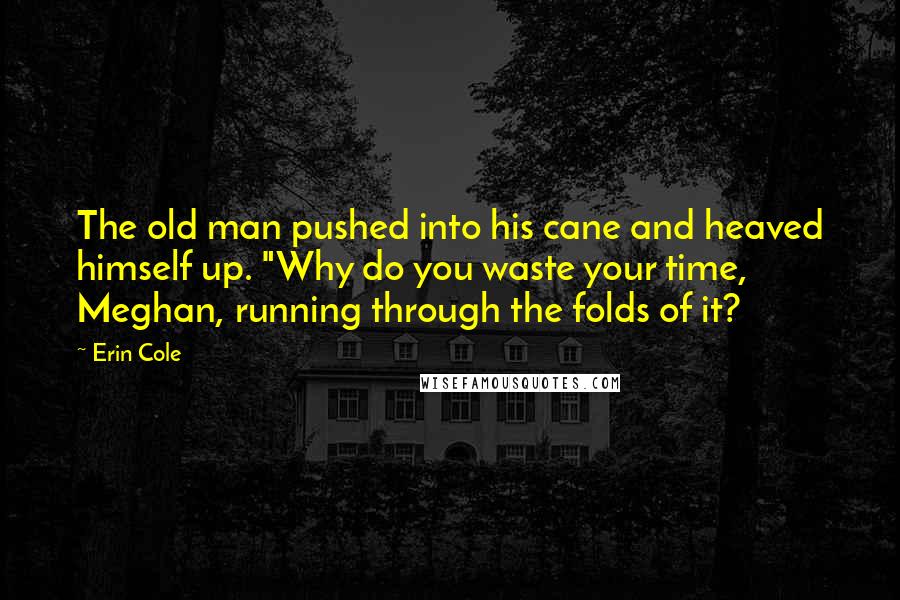 Erin Cole Quotes: The old man pushed into his cane and heaved himself up. "Why do you waste your time, Meghan, running through the folds of it?