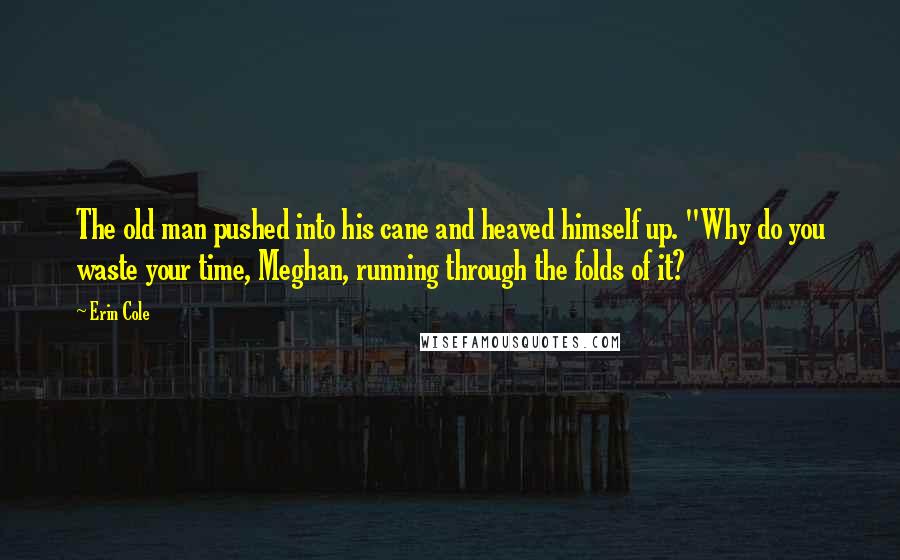 Erin Cole Quotes: The old man pushed into his cane and heaved himself up. "Why do you waste your time, Meghan, running through the folds of it?