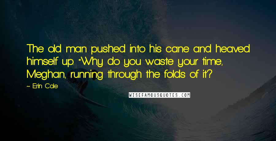 Erin Cole Quotes: The old man pushed into his cane and heaved himself up. "Why do you waste your time, Meghan, running through the folds of it?