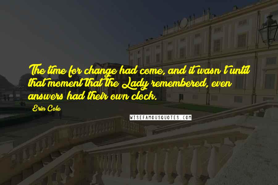 Erin Cole Quotes: The time for change had come, and it wasn't until that moment that the Lady remembered, even answers had their own clock.