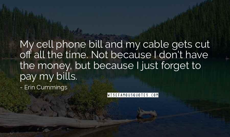 Erin Cummings Quotes: My cell phone bill and my cable gets cut off all the time. Not because I don't have the money, but because I just forget to pay my bills.