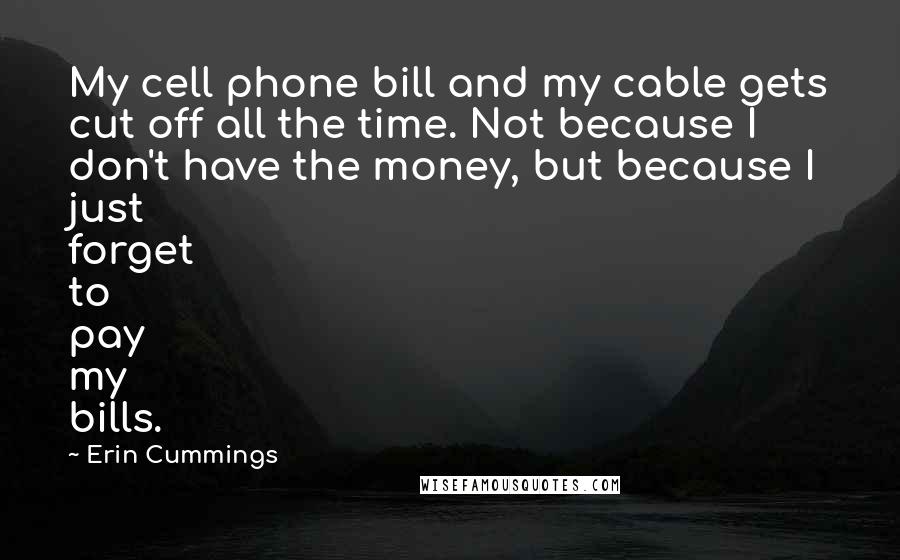 Erin Cummings Quotes: My cell phone bill and my cable gets cut off all the time. Not because I don't have the money, but because I just forget to pay my bills.