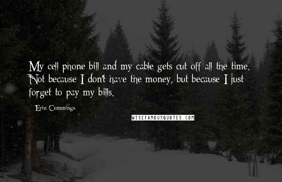 Erin Cummings Quotes: My cell phone bill and my cable gets cut off all the time. Not because I don't have the money, but because I just forget to pay my bills.
