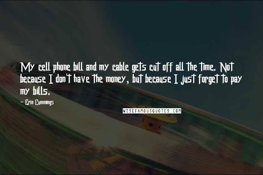 Erin Cummings Quotes: My cell phone bill and my cable gets cut off all the time. Not because I don't have the money, but because I just forget to pay my bills.