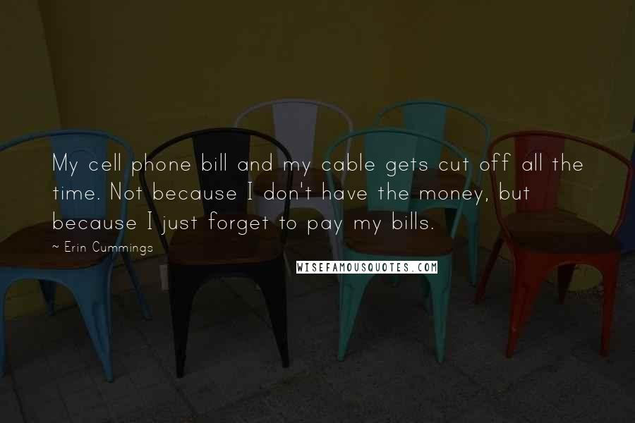 Erin Cummings Quotes: My cell phone bill and my cable gets cut off all the time. Not because I don't have the money, but because I just forget to pay my bills.