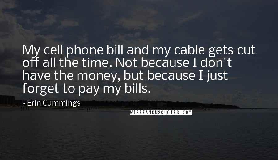 Erin Cummings Quotes: My cell phone bill and my cable gets cut off all the time. Not because I don't have the money, but because I just forget to pay my bills.
