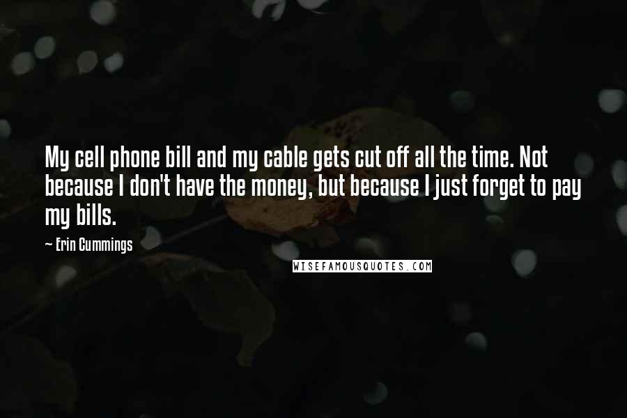 Erin Cummings Quotes: My cell phone bill and my cable gets cut off all the time. Not because I don't have the money, but because I just forget to pay my bills.