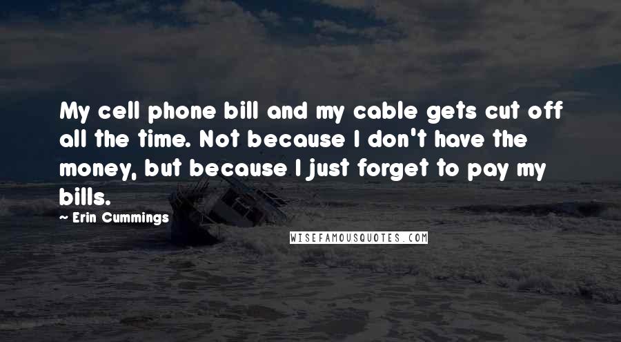Erin Cummings Quotes: My cell phone bill and my cable gets cut off all the time. Not because I don't have the money, but because I just forget to pay my bills.