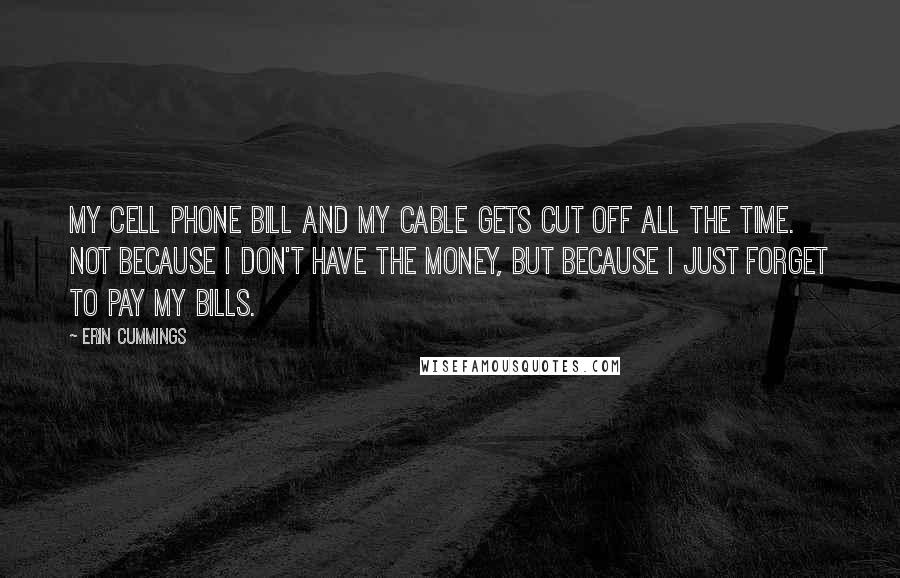 Erin Cummings Quotes: My cell phone bill and my cable gets cut off all the time. Not because I don't have the money, but because I just forget to pay my bills.