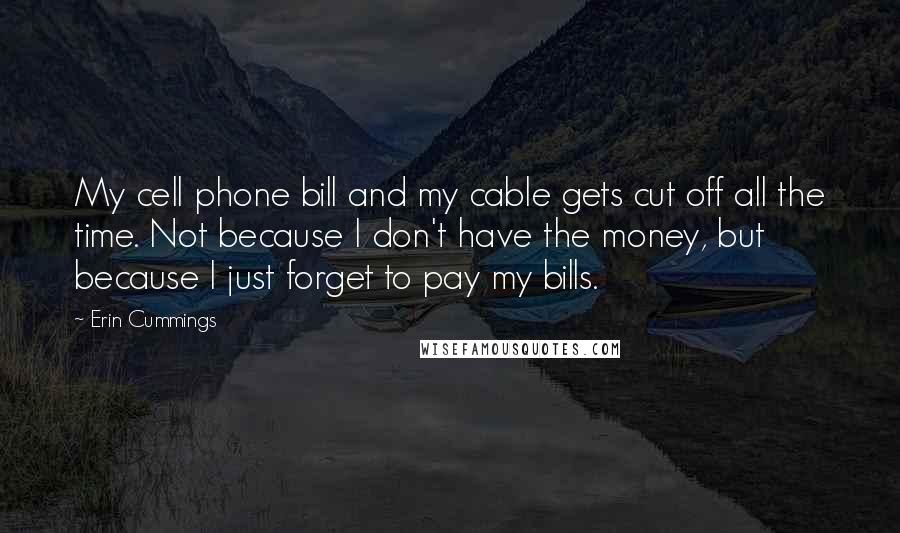 Erin Cummings Quotes: My cell phone bill and my cable gets cut off all the time. Not because I don't have the money, but because I just forget to pay my bills.
