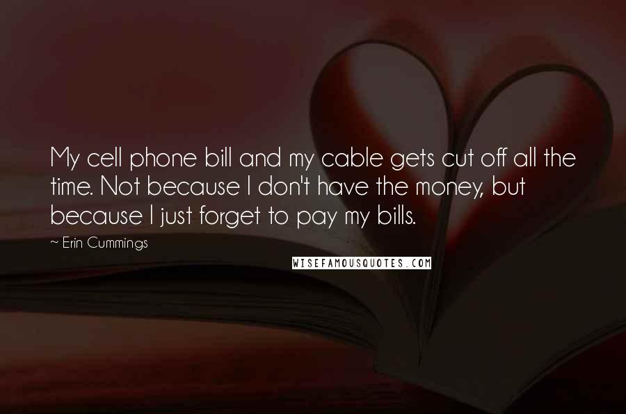 Erin Cummings Quotes: My cell phone bill and my cable gets cut off all the time. Not because I don't have the money, but because I just forget to pay my bills.