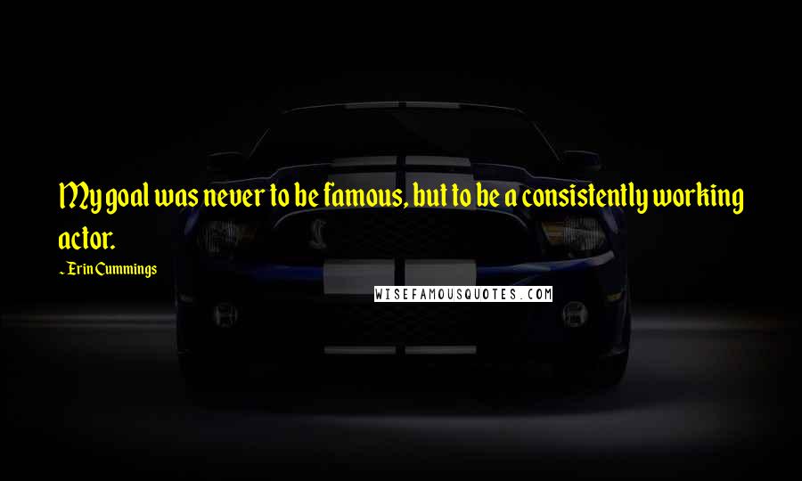 Erin Cummings Quotes: My goal was never to be famous, but to be a consistently working actor.