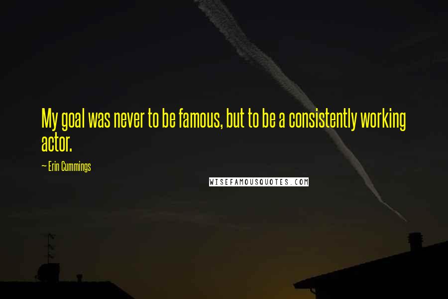 Erin Cummings Quotes: My goal was never to be famous, but to be a consistently working actor.