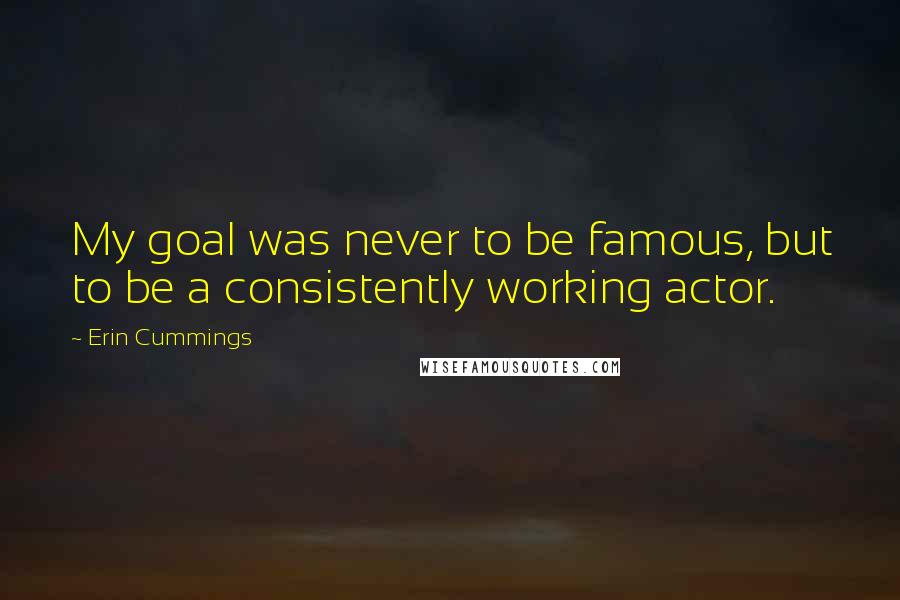 Erin Cummings Quotes: My goal was never to be famous, but to be a consistently working actor.