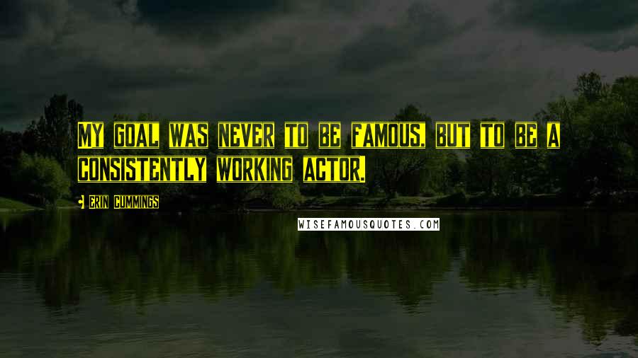 Erin Cummings Quotes: My goal was never to be famous, but to be a consistently working actor.