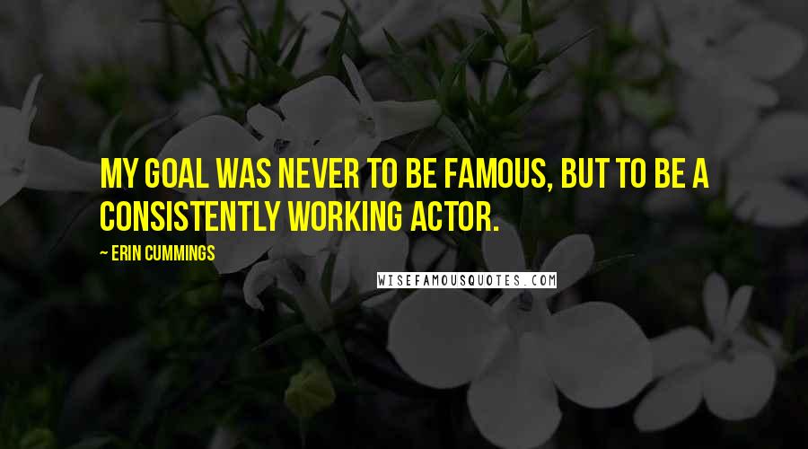 Erin Cummings Quotes: My goal was never to be famous, but to be a consistently working actor.