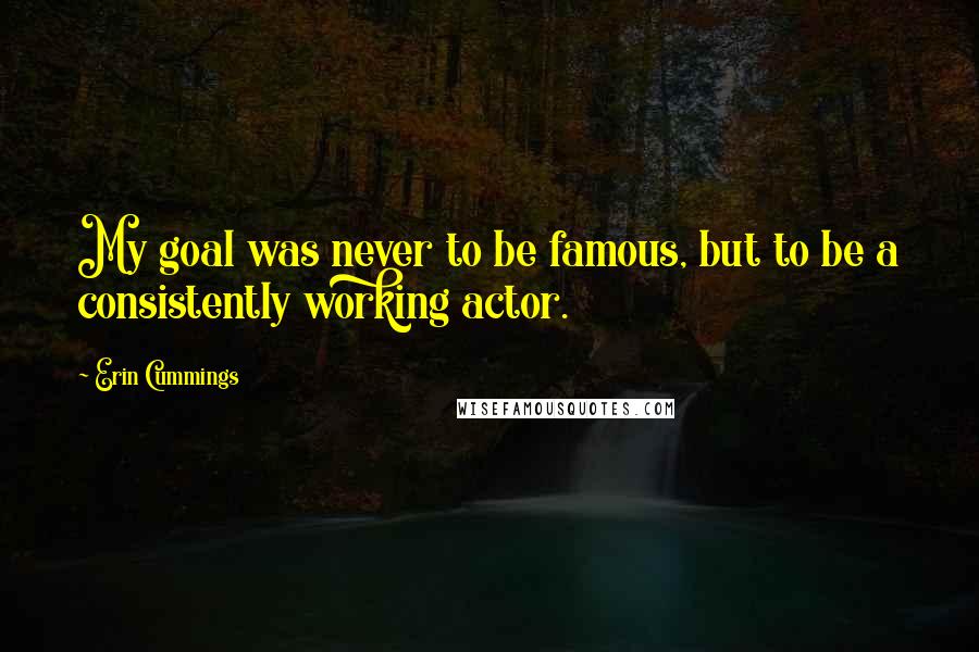 Erin Cummings Quotes: My goal was never to be famous, but to be a consistently working actor.