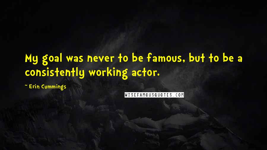 Erin Cummings Quotes: My goal was never to be famous, but to be a consistently working actor.