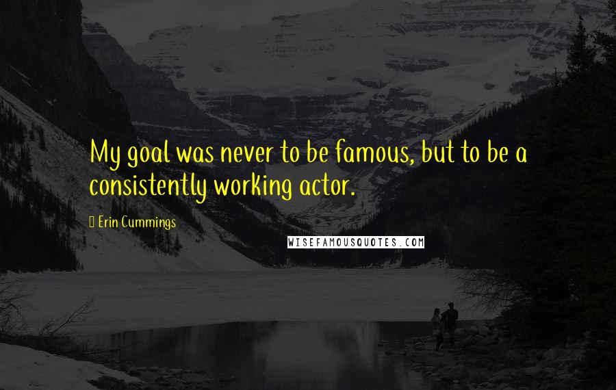 Erin Cummings Quotes: My goal was never to be famous, but to be a consistently working actor.