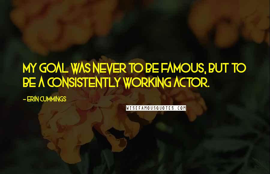 Erin Cummings Quotes: My goal was never to be famous, but to be a consistently working actor.