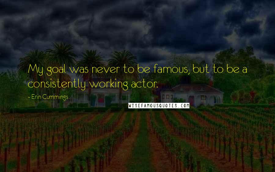 Erin Cummings Quotes: My goal was never to be famous, but to be a consistently working actor.