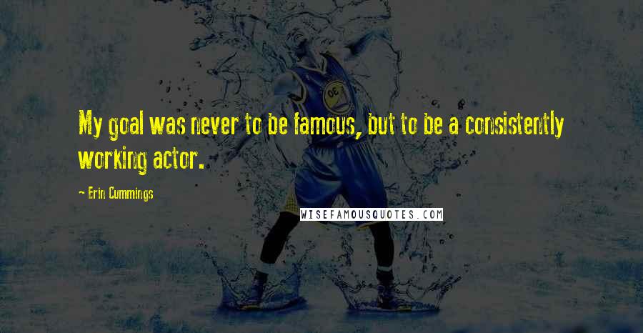 Erin Cummings Quotes: My goal was never to be famous, but to be a consistently working actor.