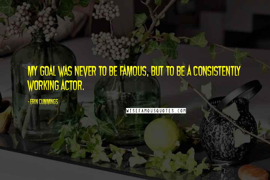 Erin Cummings Quotes: My goal was never to be famous, but to be a consistently working actor.