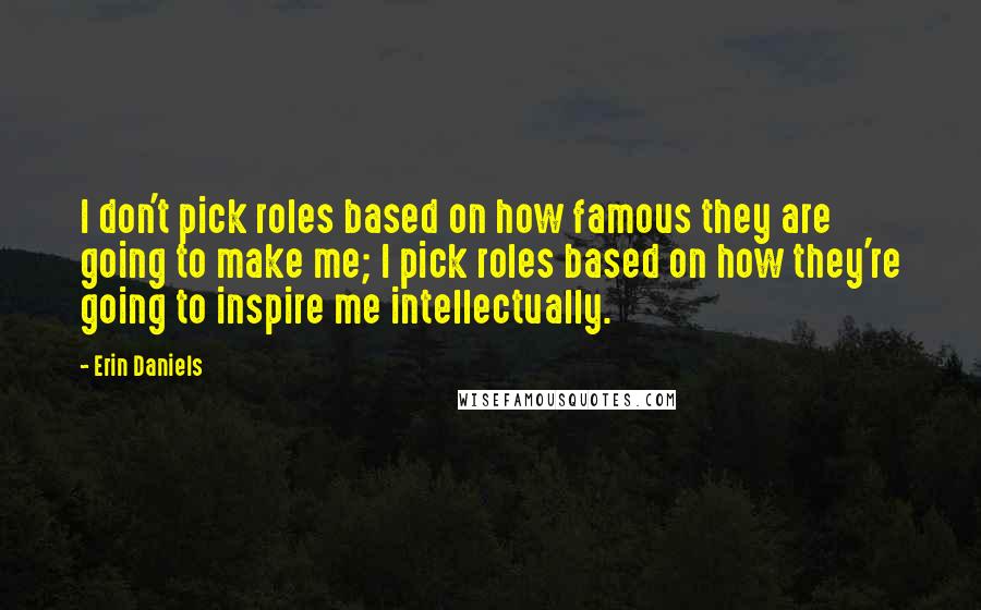 Erin Daniels Quotes: I don't pick roles based on how famous they are going to make me; I pick roles based on how they're going to inspire me intellectually.