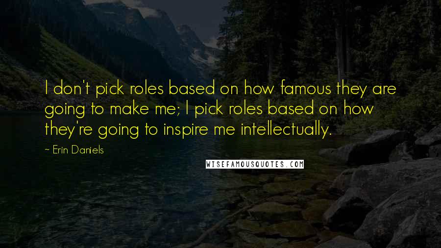 Erin Daniels Quotes: I don't pick roles based on how famous they are going to make me; I pick roles based on how they're going to inspire me intellectually.