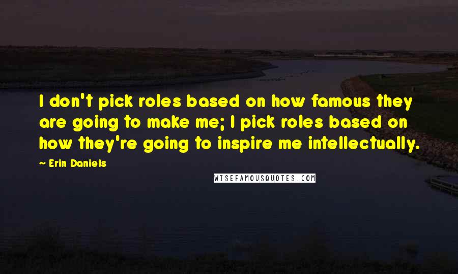 Erin Daniels Quotes: I don't pick roles based on how famous they are going to make me; I pick roles based on how they're going to inspire me intellectually.