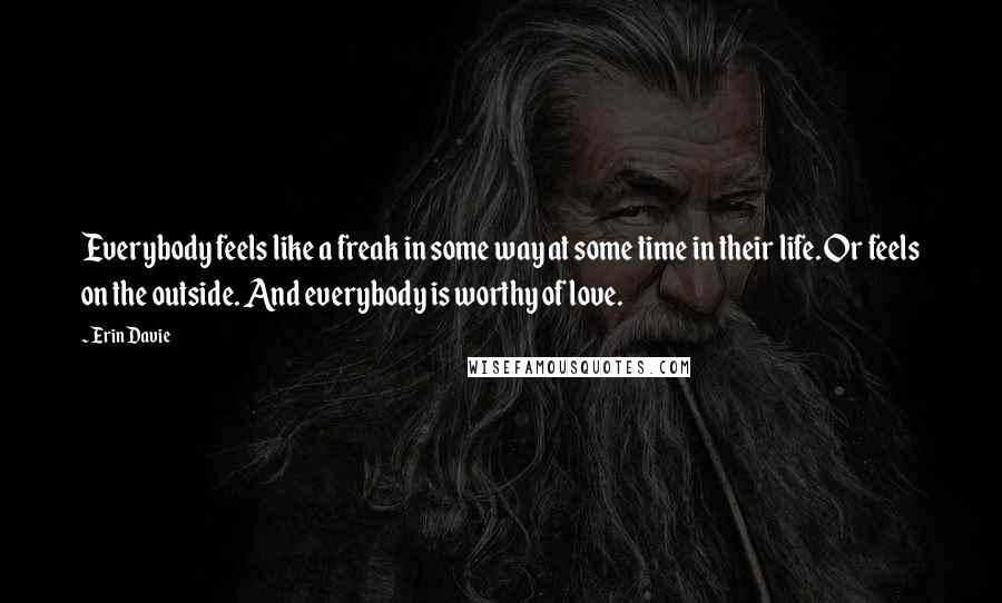 Erin Davie Quotes: Everybody feels like a freak in some way at some time in their life. Or feels on the outside. And everybody is worthy of love.