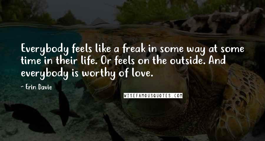 Erin Davie Quotes: Everybody feels like a freak in some way at some time in their life. Or feels on the outside. And everybody is worthy of love.