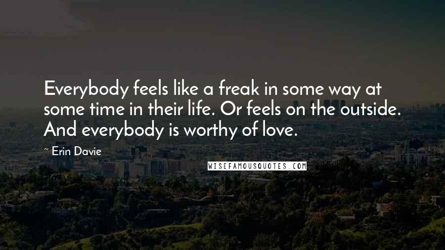 Erin Davie Quotes: Everybody feels like a freak in some way at some time in their life. Or feels on the outside. And everybody is worthy of love.